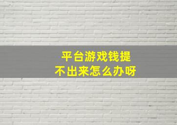 平台游戏钱提不出来怎么办呀