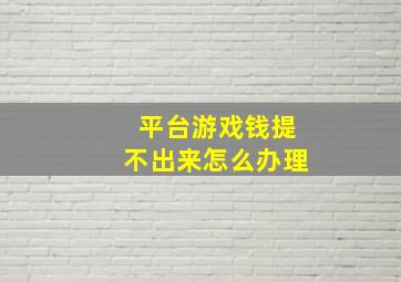 平台游戏钱提不出来怎么办理