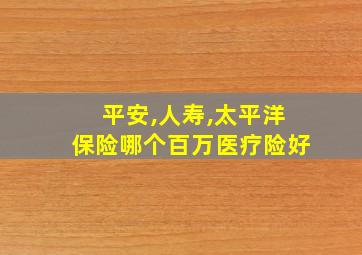 平安,人寿,太平洋保险哪个百万医疗险好