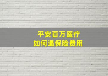 平安百万医疗如何退保险费用