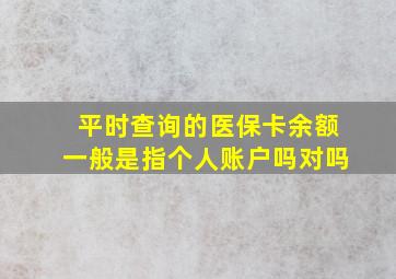 平时查询的医保卡余额一般是指个人账户吗对吗