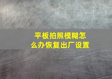 平板拍照模糊怎么办恢复出厂设置