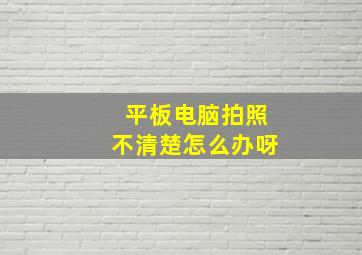 平板电脑拍照不清楚怎么办呀