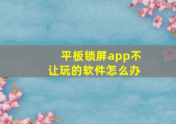 平板锁屏app不让玩的软件怎么办