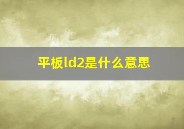 平板ld2是什么意思