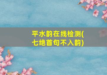 平水韵在线检测(七绝首句不入韵)