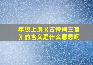 年级上册《古诗词三首》的含义是什么意思啊