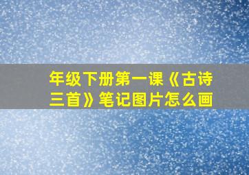 年级下册第一课《古诗三首》笔记图片怎么画