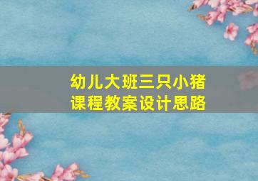 幼儿大班三只小猪课程教案设计思路