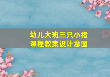 幼儿大班三只小猪课程教案设计意图