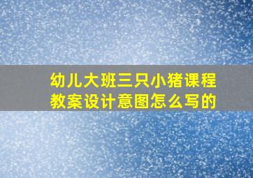 幼儿大班三只小猪课程教案设计意图怎么写的