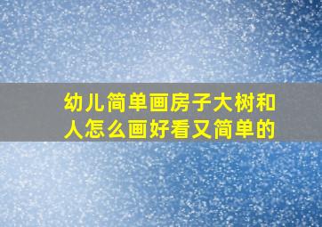 幼儿简单画房子大树和人怎么画好看又简单的