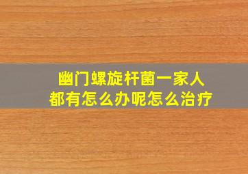 幽门螺旋杆菌一家人都有怎么办呢怎么治疗