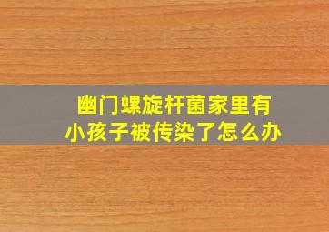 幽门螺旋杆菌家里有小孩子被传染了怎么办