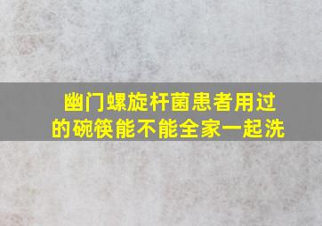 幽门螺旋杆菌患者用过的碗筷能不能全家一起洗