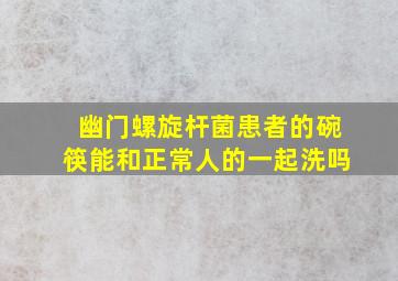 幽门螺旋杆菌患者的碗筷能和正常人的一起洗吗