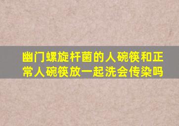 幽门螺旋杆菌的人碗筷和正常人碗筷放一起洗会传染吗