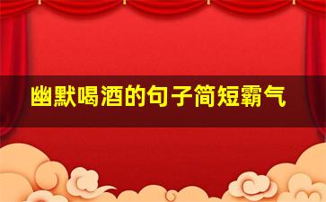 幽默喝酒的句子简短霸气