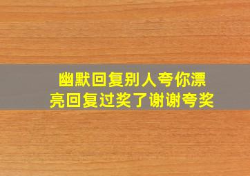 幽默回复别人夸你漂亮回复过奖了谢谢夸奖