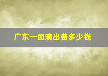 广东一团演出费多少钱