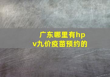 广东哪里有hpv九价疫苗预约的