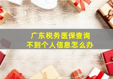 广东税务医保查询不到个人信息怎么办