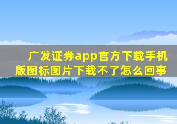 广发证券app官方下载手机版图标图片下载不了怎么回事