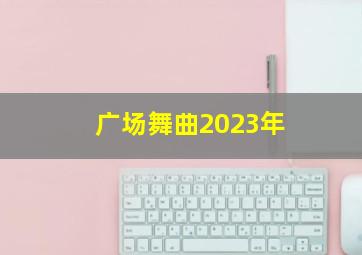 广场舞曲2023年