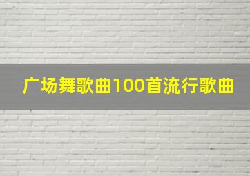 广场舞歌曲100首流行歌曲