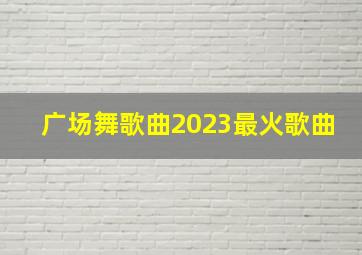 广场舞歌曲2023最火歌曲