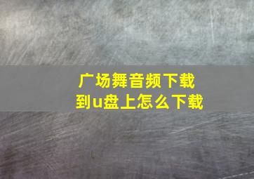 广场舞音频下载到u盘上怎么下载