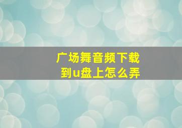 广场舞音频下载到u盘上怎么弄