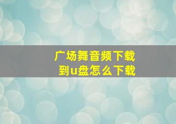 广场舞音频下载到u盘怎么下载