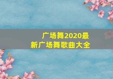 广场舞2020最新广场舞歌曲大全