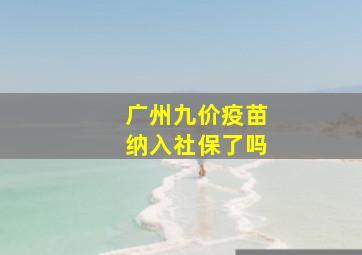 广州九价疫苗纳入社保了吗