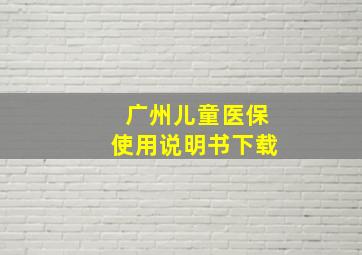 广州儿童医保使用说明书下载