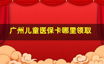 广州儿童医保卡哪里领取