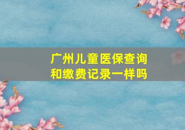 广州儿童医保查询和缴费记录一样吗