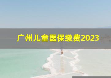 广州儿童医保缴费2023