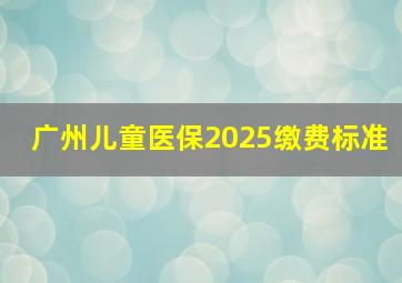 广州儿童医保2025缴费标准