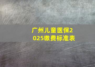 广州儿童医保2025缴费标准表