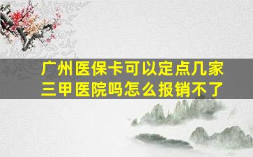 广州医保卡可以定点几家三甲医院吗怎么报销不了