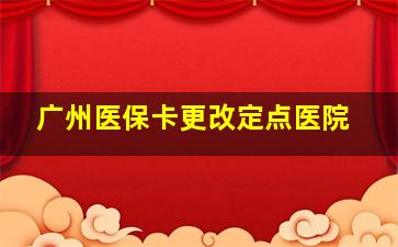 广州医保卡更改定点医院