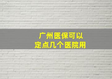 广州医保可以定点几个医院用