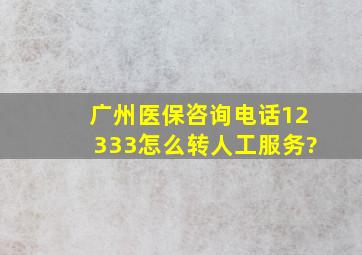 广州医保咨询电话12333怎么转人工服务?