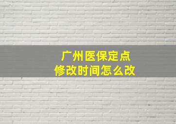 广州医保定点修改时间怎么改