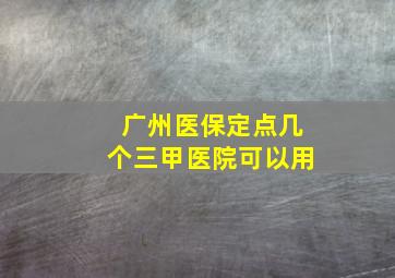 广州医保定点几个三甲医院可以用