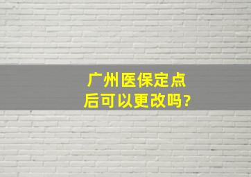 广州医保定点后可以更改吗?