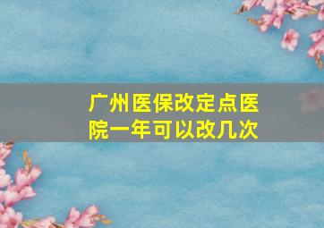 广州医保改定点医院一年可以改几次