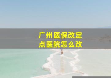 广州医保改定点医院怎么改